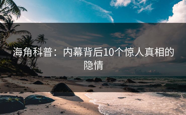 海角科普：内幕背后10个惊人真相的隐情