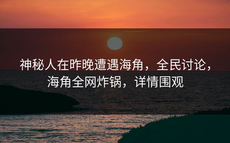 神秘人在昨晚遭遇海角，全民讨论，海角全网炸锅，详情围观
