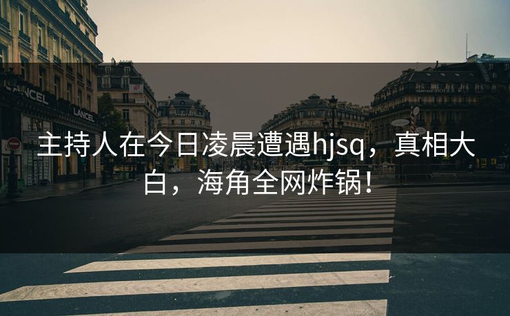 主持人在今日凌晨遭遇hjsq，真相大白，海角全网炸锅！