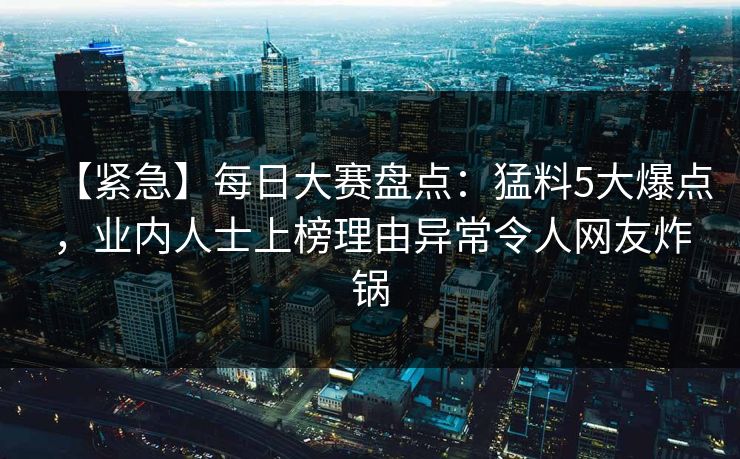 【紧急】每日大赛盘点：猛料5大爆点，业内人士上榜理由异常令人网友炸锅
