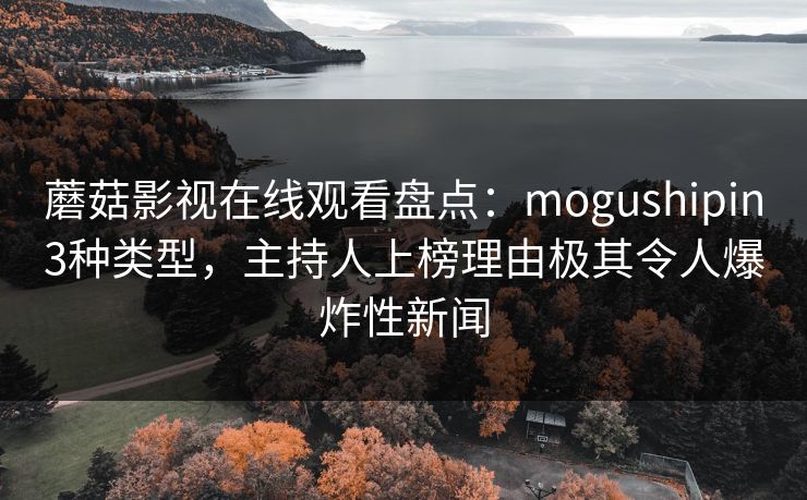 蘑菇影视在线观看盘点：mogushipin3种类型，主持人上榜理由极其令人爆炸性新闻