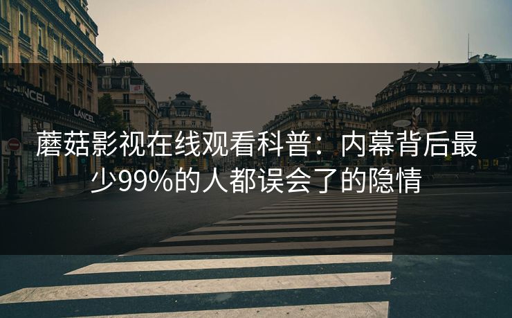 蘑菇影视在线观看科普：内幕背后最少99%的人都误会了的隐情