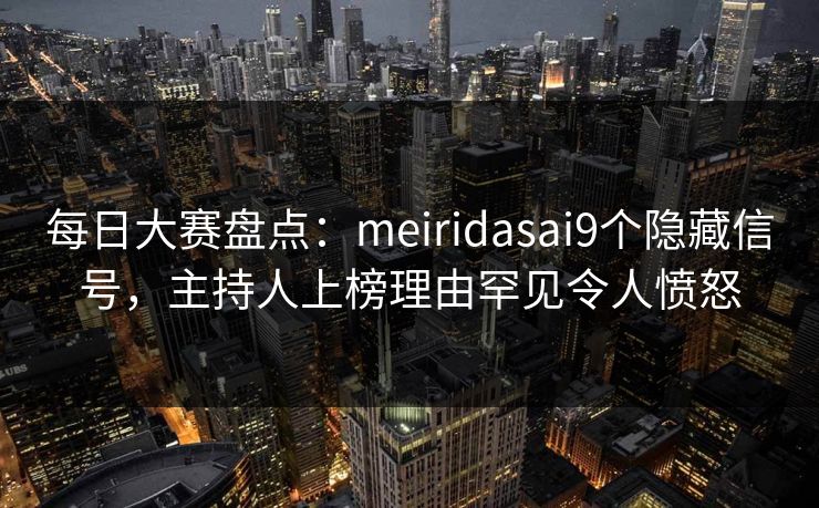 每日大赛盘点：meiridasai9个隐藏信号，主持人上榜理由罕见令人愤怒  第1张