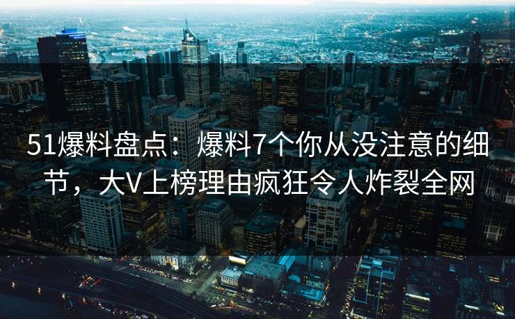 51爆料盘点：爆料7个你从没注意的细节，大V上榜理由疯狂令人炸裂全网