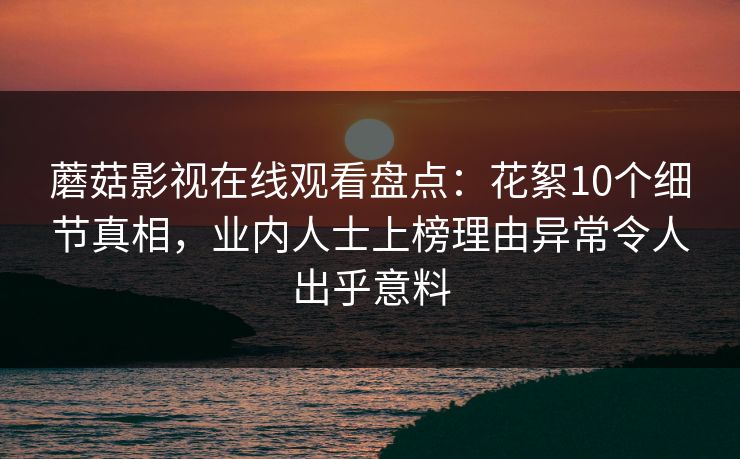 蘑菇影视在线观看盘点：花絮10个细节真相，业内人士上榜理由异常令人出乎意料