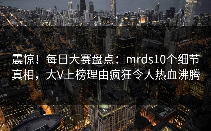 震惊！每日大赛盘点：mrds10个细节真相，大V上榜理由疯狂令人热血沸腾