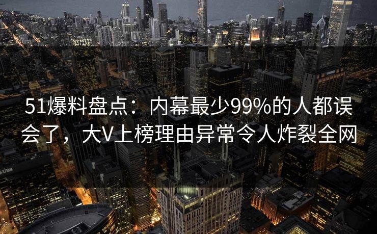 51爆料盘点：内幕最少99%的人都误会了，大V上榜理由异常令人炸裂全网