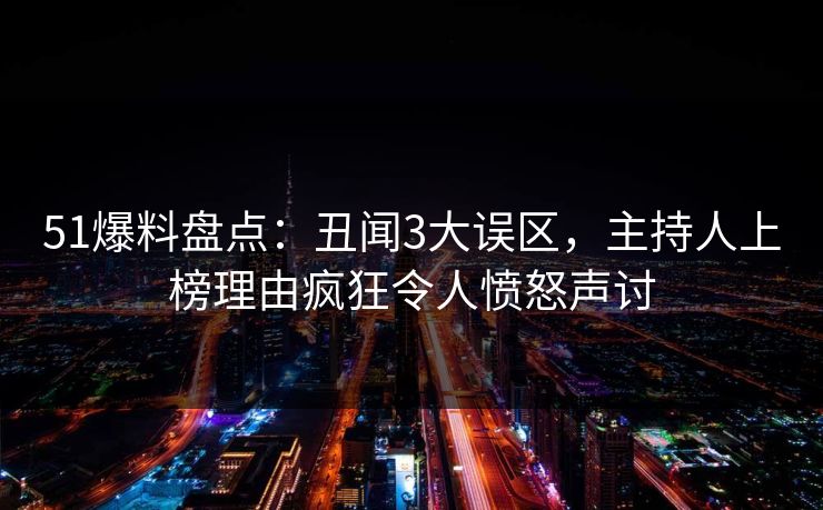 51爆料盘点：丑闻3大误区，主持人上榜理由疯狂令人愤怒声讨