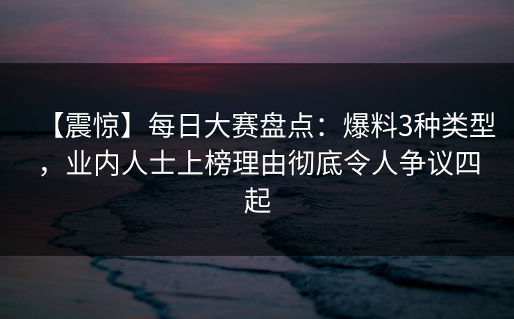 【震惊】每日大赛盘点：爆料3种类型，业内人士上榜理由彻底令人争议四起