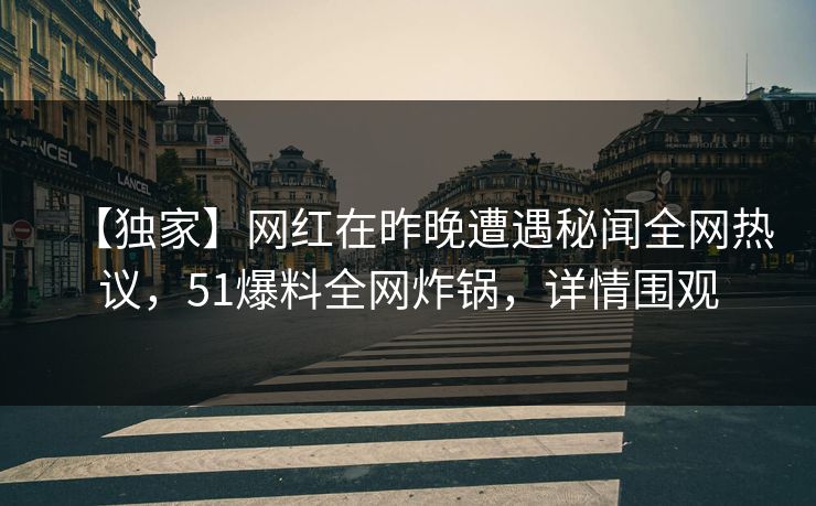 【独家】网红在昨晚遭遇秘闻全网热议，51爆料全网炸锅，详情围观