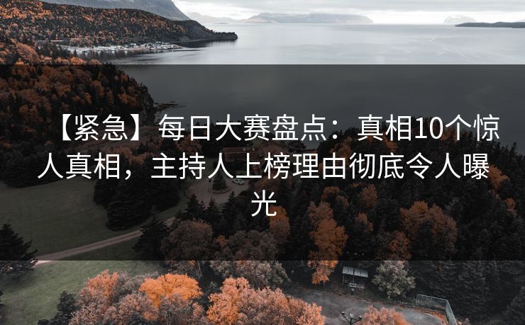 【紧急】每日大赛盘点：真相10个惊人真相，主持人上榜理由彻底令人曝光