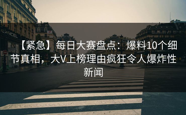 【紧急】每日大赛盘点：爆料10个细节真相，大V上榜理由疯狂令人爆炸性新闻
