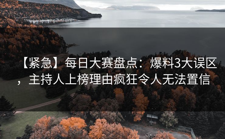 【紧急】每日大赛盘点：爆料3大误区，主持人上榜理由疯狂令人无法置信  第1张