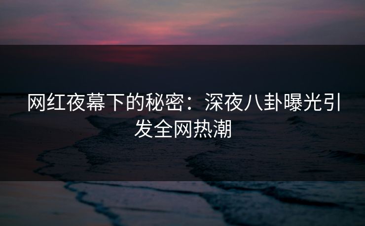 网红夜幕下的秘密：深夜八卦曝光引发全网热潮