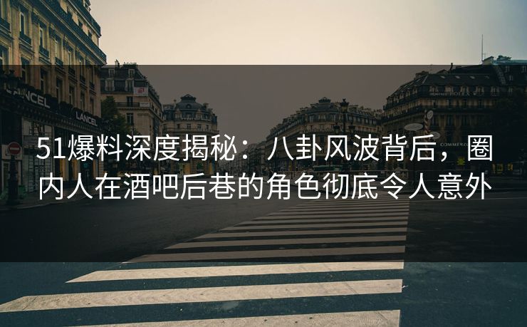 51爆料深度揭秘：八卦风波背后，圈内人在酒吧后巷的角色彻底令人意外  第1张