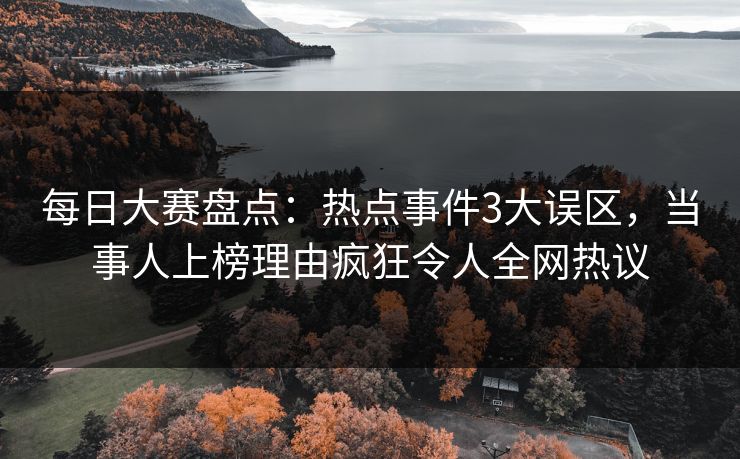 每日大赛盘点：热点事件3大误区，当事人上榜理由疯狂令人全网热议