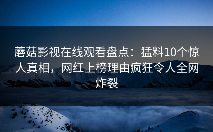 蘑菇影视在线观看盘点：猛料10个惊人真相，网红上榜理由疯狂令人全网炸裂