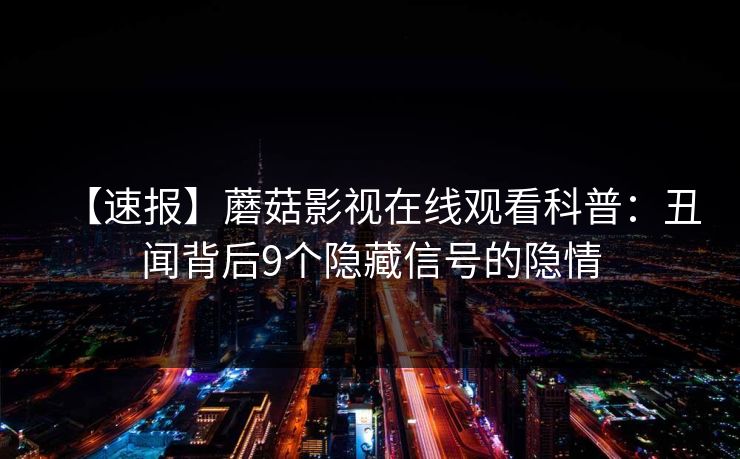 【速报】蘑菇影视在线观看科普：丑闻背后9个隐藏信号的隐情  第1张
