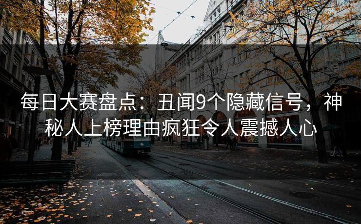 每日大赛盘点：丑闻9个隐藏信号，神秘人上榜理由疯狂令人震撼人心