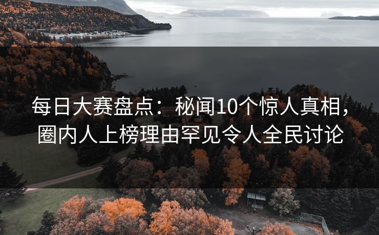每日大赛盘点：秘闻10个惊人真相，圈内人上榜理由罕见令人全民讨论