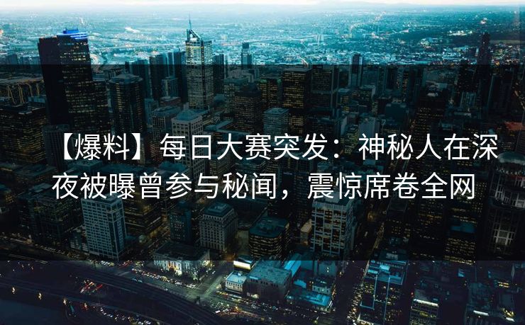 【爆料】每日大赛突发：神秘人在深夜被曝曾参与秘闻，震惊席卷全网