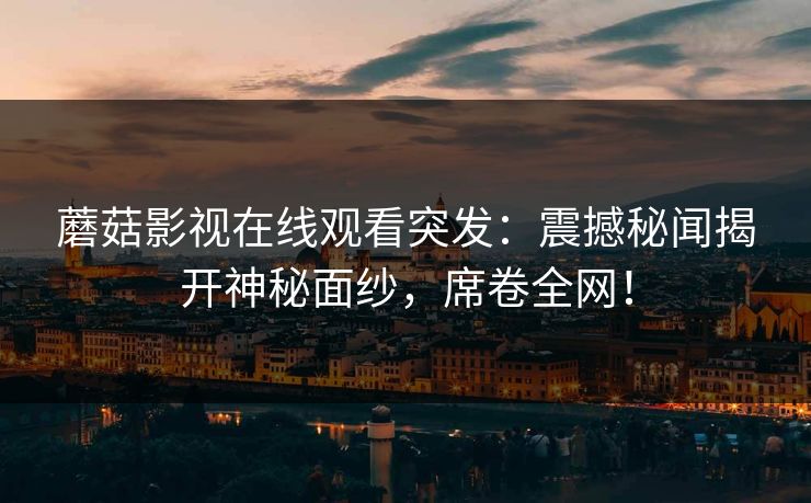 蘑菇影视在线观看突发：震撼秘闻揭开神秘面纱，席卷全网！  第1张