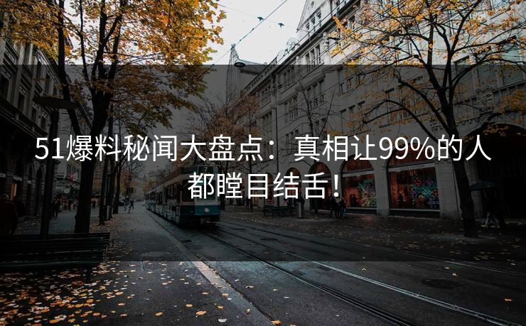 51爆料秘闻大盘点：真相让99%的人都瞠目结舌！