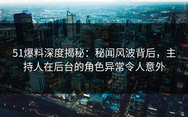 51爆料深度揭秘：秘闻风波背后，主持人在后台的角色异常令人意外