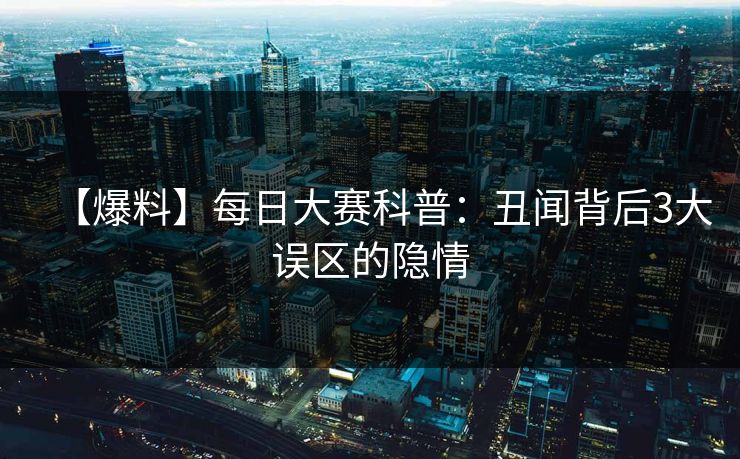 【爆料】每日大赛科普：丑闻背后3大误区的隐情