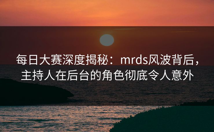 每日大赛深度揭秘：mrds风波背后，主持人在后台的角色彻底令人意外
