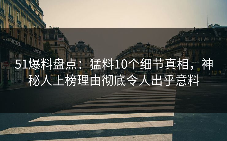 51爆料盘点：猛料10个细节真相，神秘人上榜理由彻底令人出乎意料