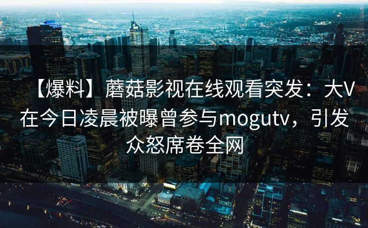 【爆料】蘑菇影视在线观看突发：大V在今日凌晨被曝曾参与mogutv，引发众怒席卷全网
