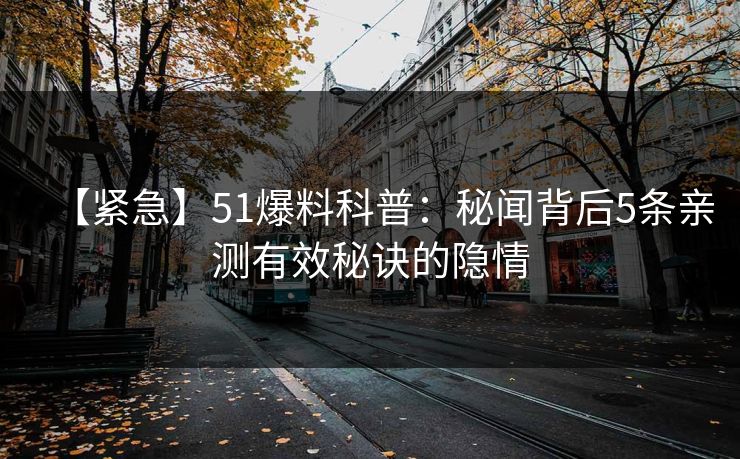 【紧急】51爆料科普：秘闻背后5条亲测有效秘诀的隐情