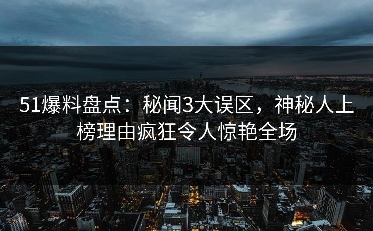 51爆料盘点：秘闻3大误区，神秘人上榜理由疯狂令人惊艳全场