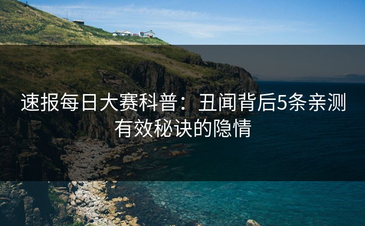 速报每日大赛科普：丑闻背后5条亲测有效秘诀的隐情