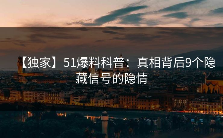 【独家】51爆料科普：真相背后9个隐藏信号的隐情