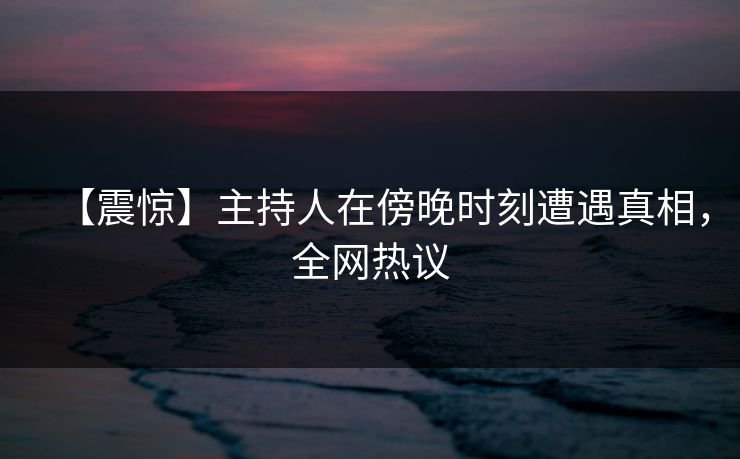【震惊】主持人在傍晚时刻遭遇真相，全网热议