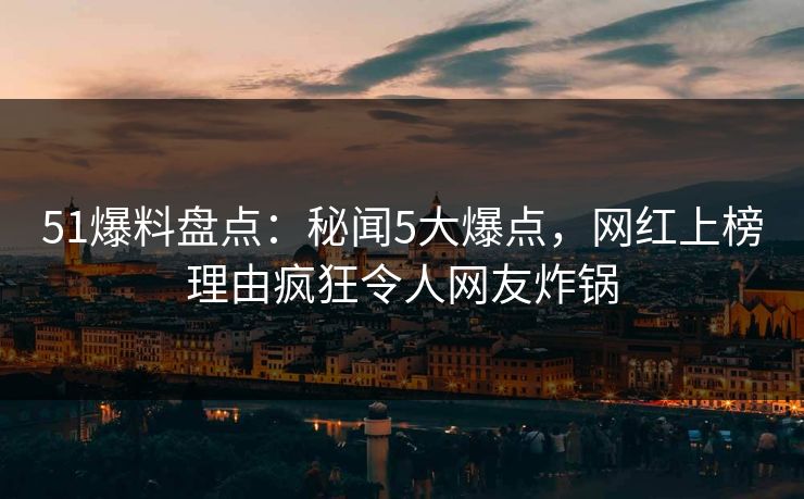 51爆料盘点：秘闻5大爆点，网红上榜理由疯狂令人网友炸锅