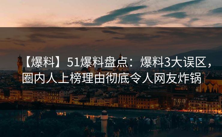 【爆料】51爆料盘点：爆料3大误区，圈内人上榜理由彻底令人网友炸锅