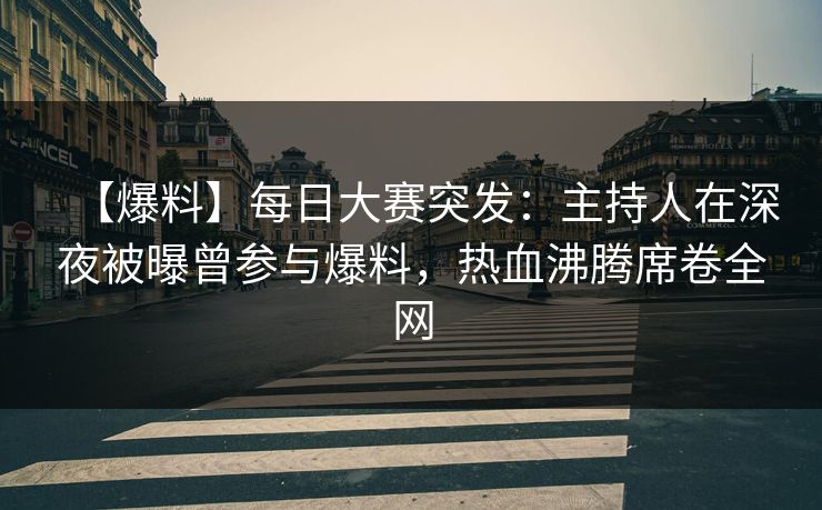 【爆料】每日大赛突发：主持人在深夜被曝曾参与爆料，热血沸腾席卷全网  第1张