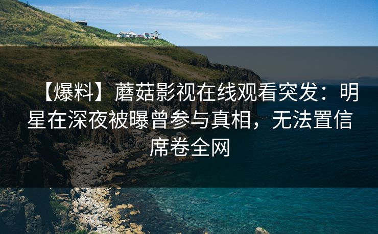【爆料】蘑菇影视在线观看突发：明星在深夜被曝曾参与真相，无法置信席卷全网  第1张