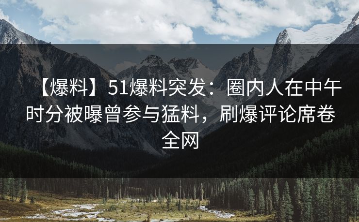 【爆料】51爆料突发：圈内人在中午时分被曝曾参与猛料，刷爆评论席卷全网  第1张