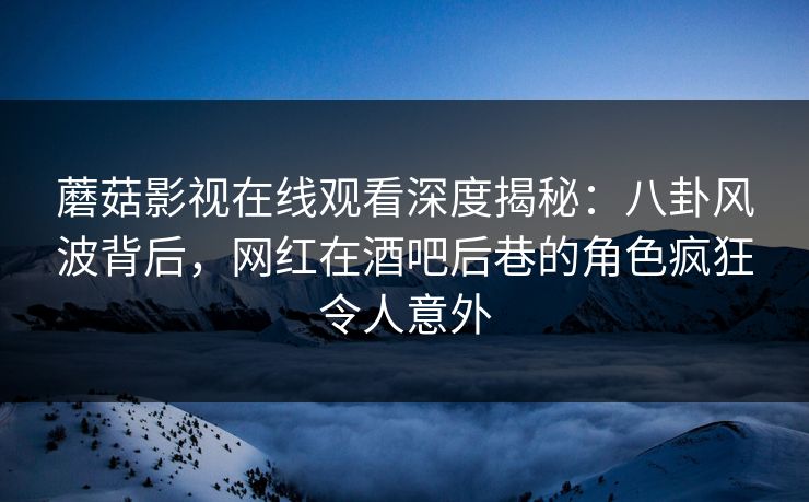 蘑菇影视在线观看深度揭秘：八卦风波背后，网红在酒吧后巷的角色疯狂令人意外