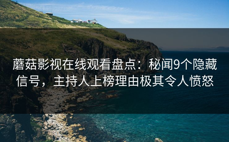 蘑菇影视在线观看盘点：秘闻9个隐藏信号，主持人上榜理由极其令人愤怒