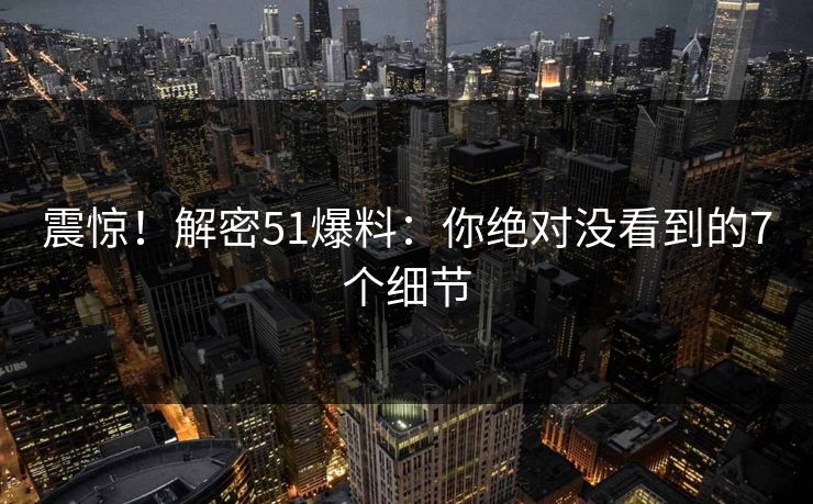 震惊！解密51爆料：你绝对没看到的7个细节