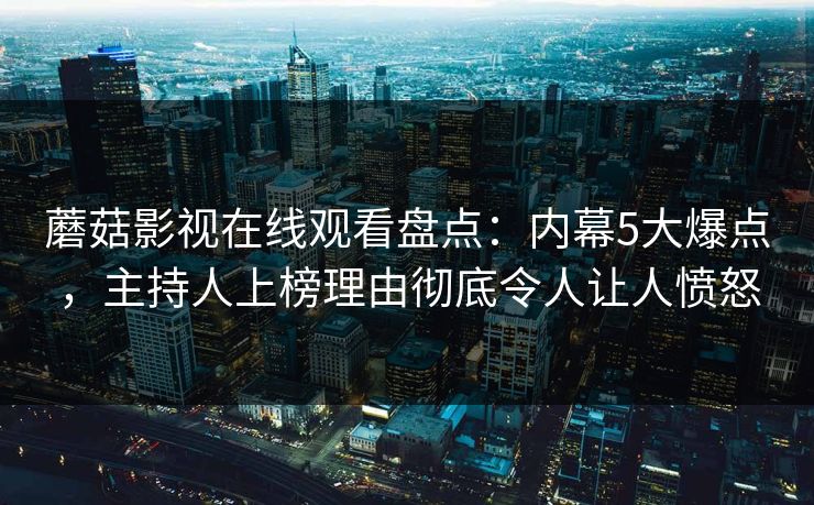 蘑菇影视在线观看盘点：内幕5大爆点，主持人上榜理由彻底令人让人愤怒