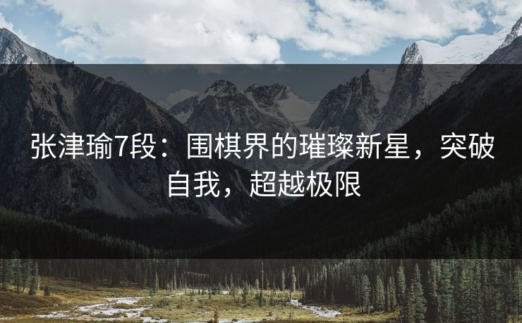 张津瑜7段：围棋界的璀璨新星，突破自我，超越极限  第1张