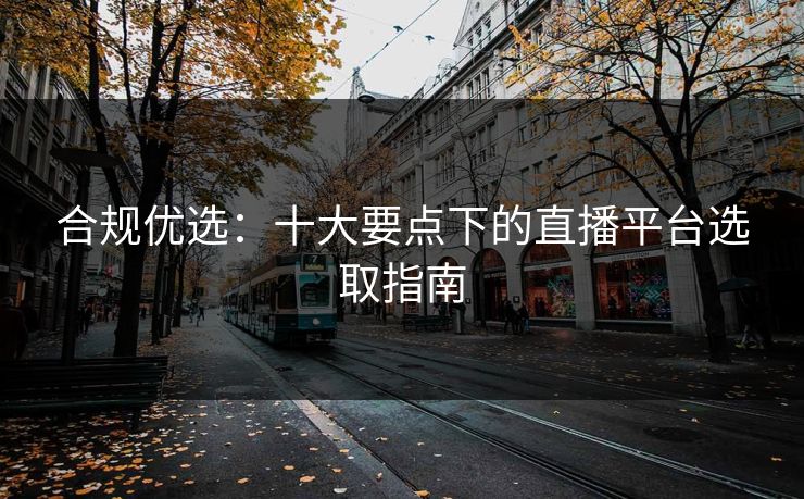 合规优选：十大要点下的直播平台选取指南  第1张