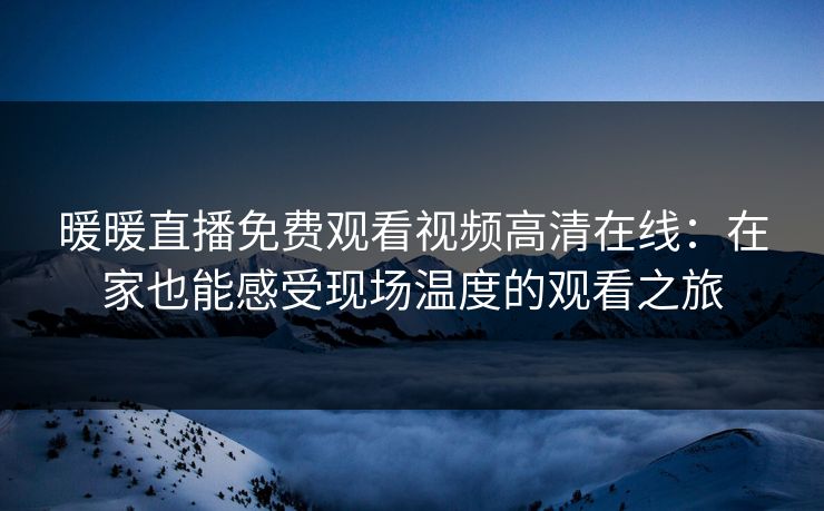 暖暖直播免费观看视频高清在线：在家也能感受现场温度的观看之旅  第1张