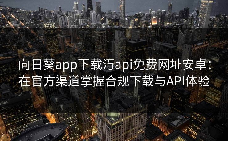 向日葵app下载汅api免费网址安卓：在官方渠道掌握合规下载与API体验
